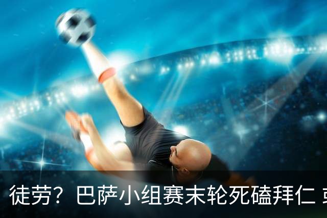 徒劳？巴萨小组赛末轮死磕拜仁 或1-1平出局